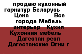 продаю кухонный гарнитур Беларусь 1000 › Цена ­ 12 800 - Все города Мебель, интерьер » Кухни. Кухонная мебель   . Дагестан респ.,Дагестанские Огни г.